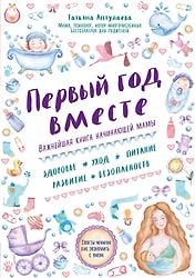 Первый год вместе Важнейшая книга начинающей мамы / Аптулаева Татьяна