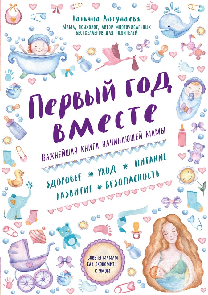 Первый год вместе Важнейшая книга начинающей мамы / Аптулаева Татьяна